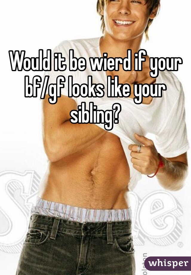 Would it be wierd if your bf/gf looks like your sibling? 