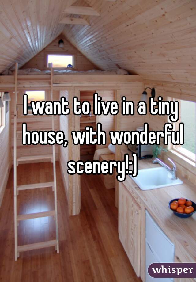 I want to live in a tiny house, with wonderful scenery!:)