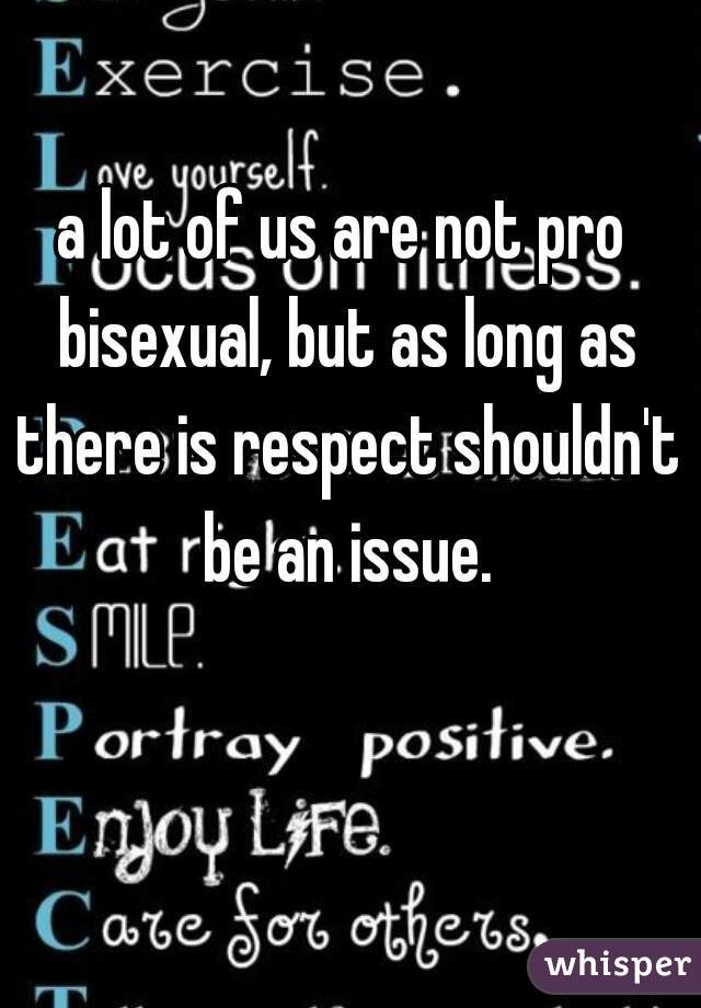 a lot of us are not pro bisexual, but as long as there is respect shouldn't be an issue.