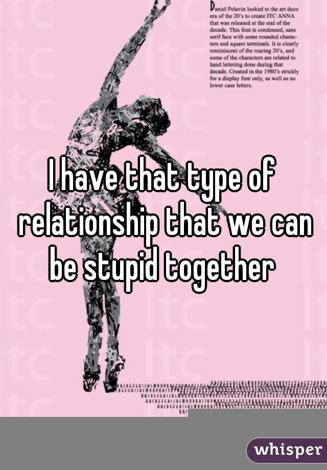 



I have that type of relationship that we can be stupid together 