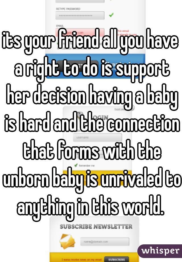 its your friend all you have a right to do is support her decision having a baby is hard and the connection that forms with the unborn baby is unrivaled to anything in this world. 