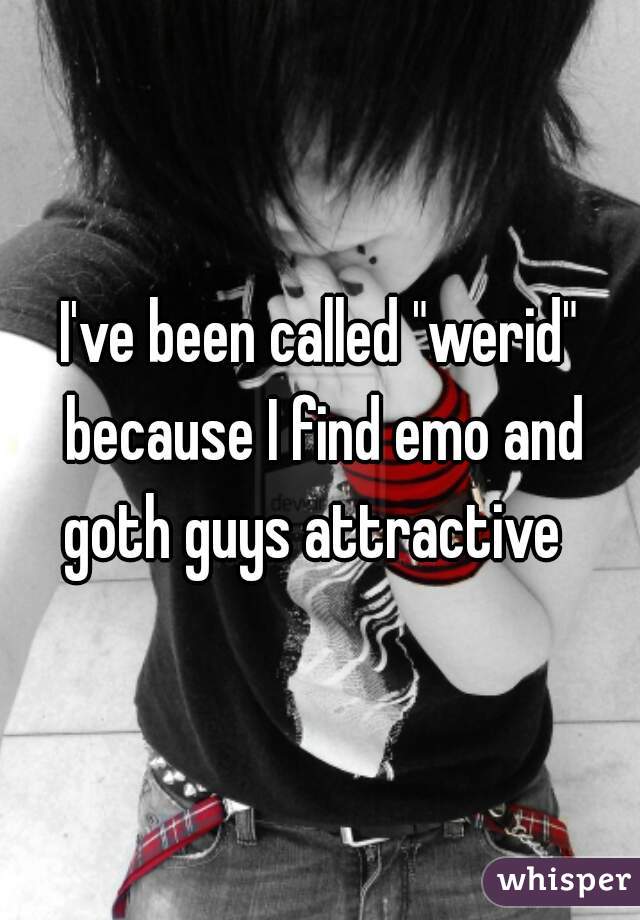 I've been called "werid" because I find emo and goth guys attractive  