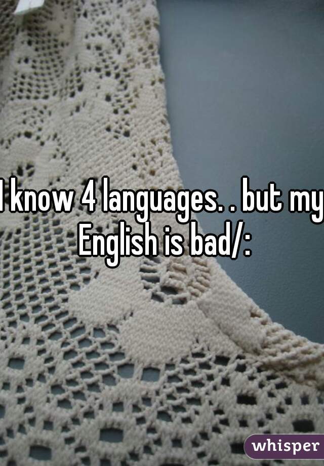 I know 4 languages. . but my English is bad/: