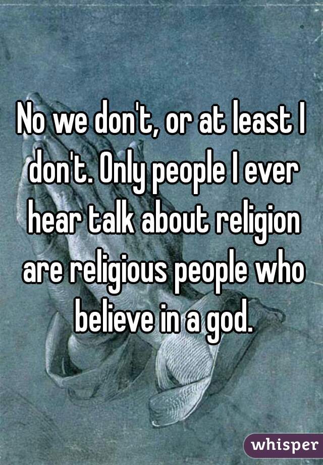 No we don't, or at least I don't. Only people I ever hear talk about religion are religious people who believe in a god.