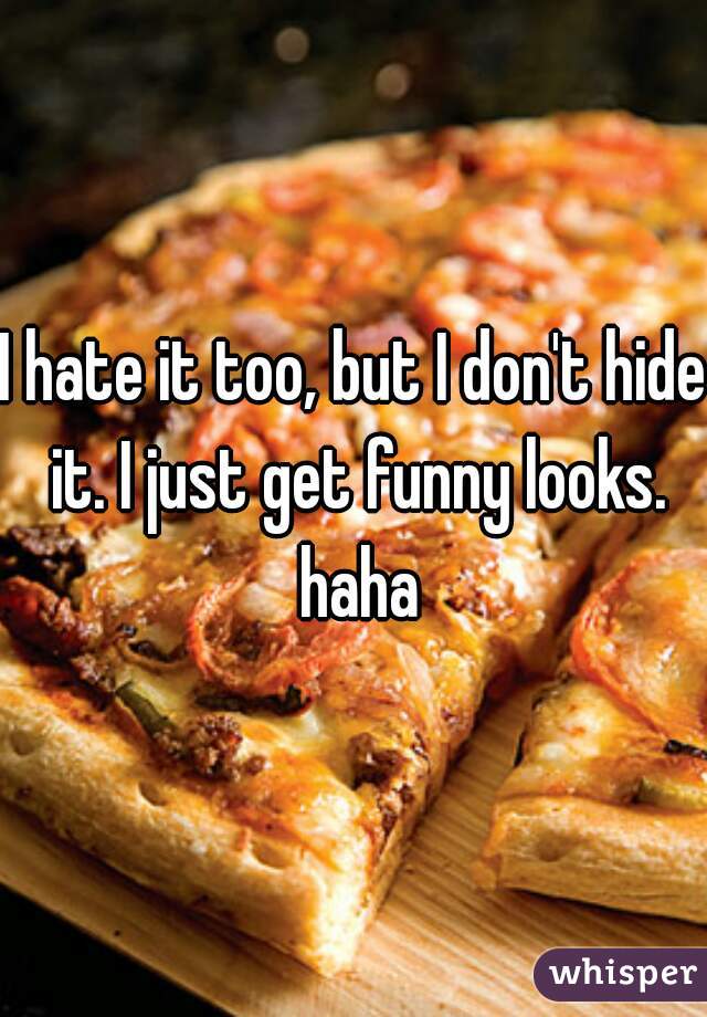 I hate it too, but I don't hide it. I just get funny looks. haha