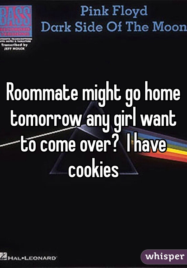 Roommate might go home tomorrow any girl want to come over?  I have cookies