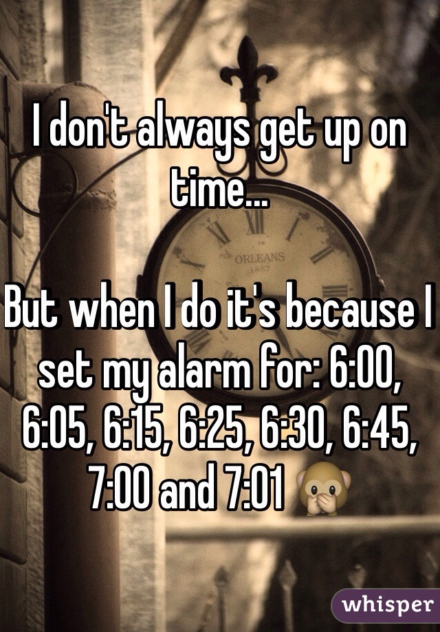 I don't always get up on time... 

But when I do it's because I set my alarm for: 6:00, 6:05, 6:15, 6:25, 6:30, 6:45, 7:00 and 7:01 🙊