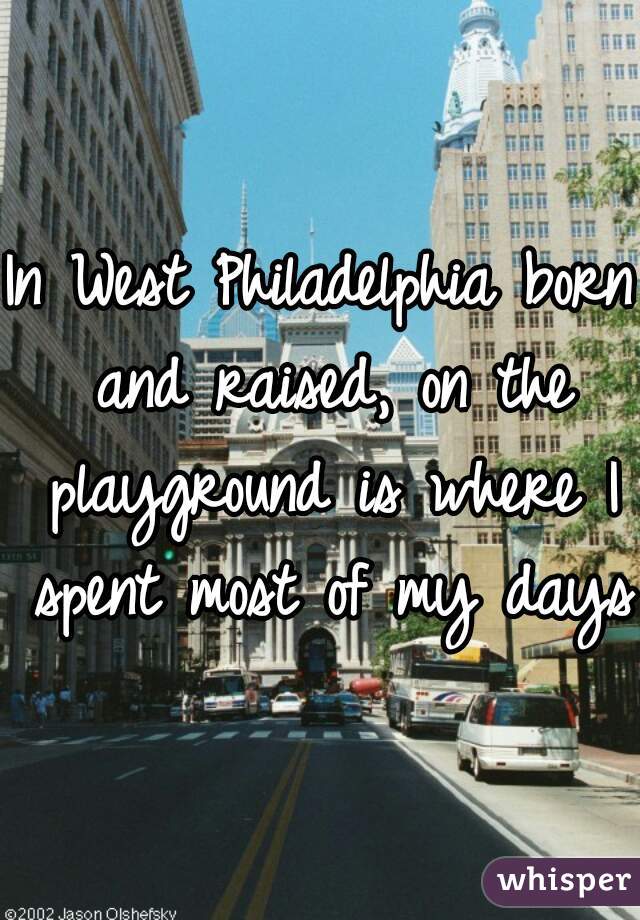 In West Philadelphia born and raised, on the playground is where I spent most of my days.