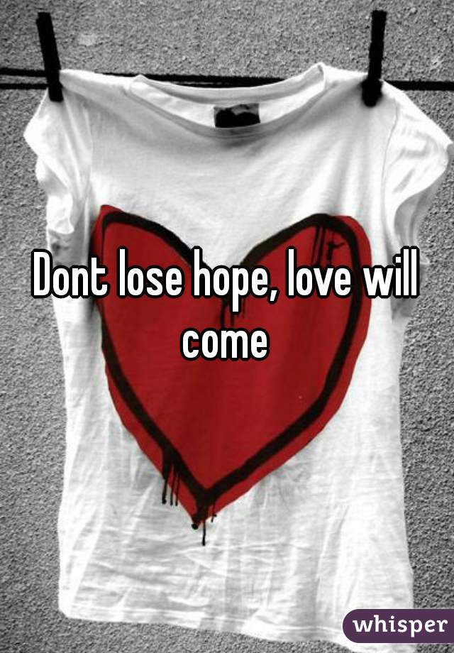 Dont lose hope, love will come 