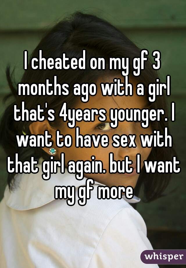 I cheated on my gf 3 months ago with a girl that's 4years younger. I want to have sex with that girl again. but I want my gf more