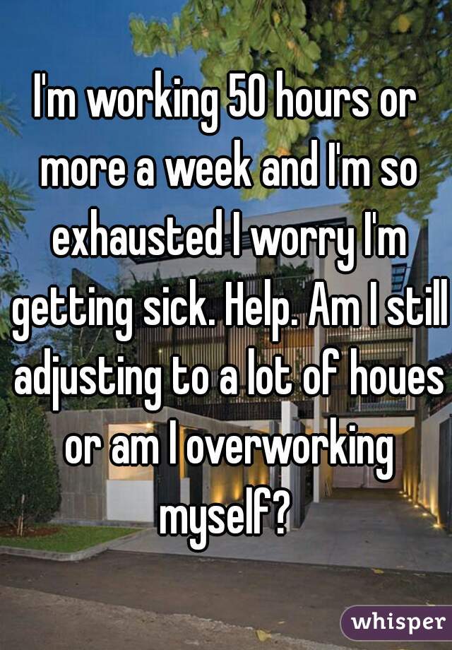 I'm working 50 hours or more a week and I'm so exhausted I worry I'm getting sick. Help. Am I still adjusting to a lot of houes or am I overworking myself? 