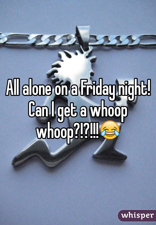 All alone on a Friday night! Can I get a whoop whoop?!?!!!😂