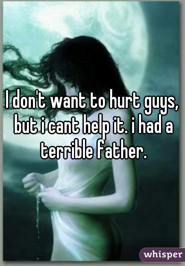 I don't want to hurt guys, but i cant help it. i had a terrible father.