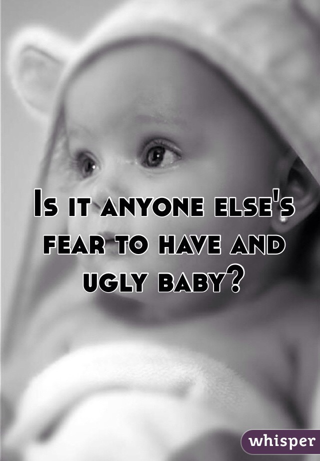 Is it anyone else's fear to have and ugly baby?