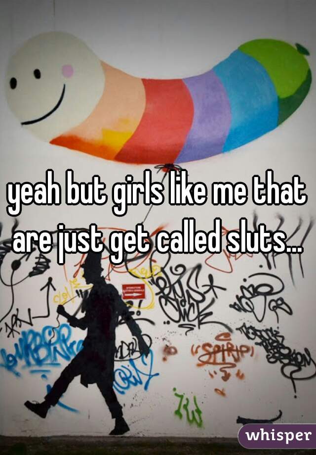yeah but girls like me that are just get called sluts... 