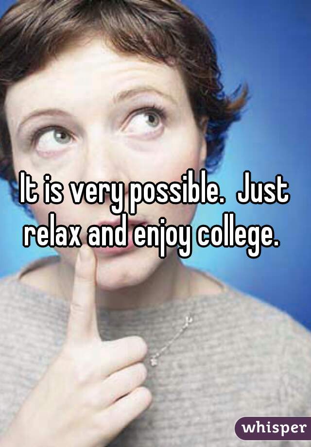 It is very possible.  Just relax and enjoy college.  
