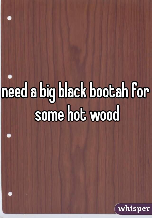 need a big black bootah for some hot wood