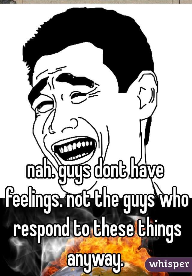 nah. guys dont have feelings. not the guys who respond to these things anyway. 