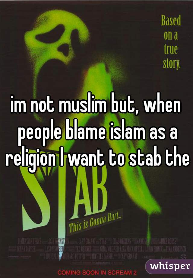 im not muslim but, when people blame islam as a religion I want to stab them