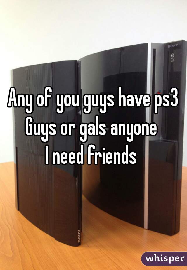 Any of you guys have ps3
Guys or gals anyone 
I need friends 