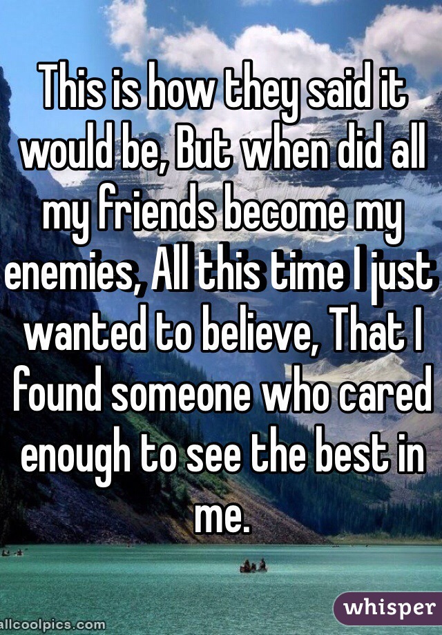 This is how they said it would be, But when did all my friends become my enemies, All this time I just wanted to believe, That I found someone who cared enough to see the best in me.