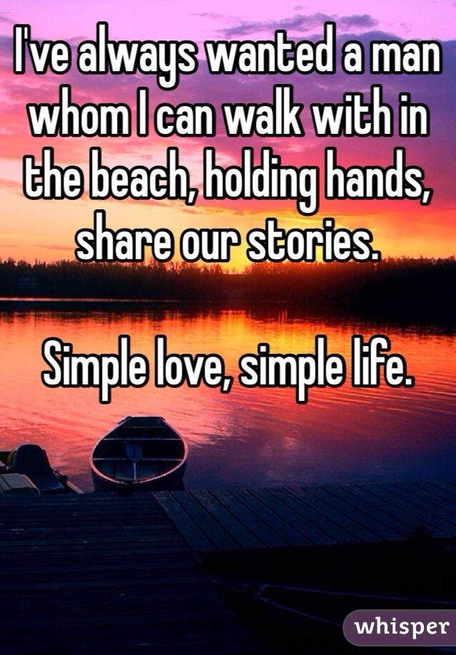 I've always wanted a man whom I can walk with in the beach, holding hands, share our stories.

Simple love, simple life.
