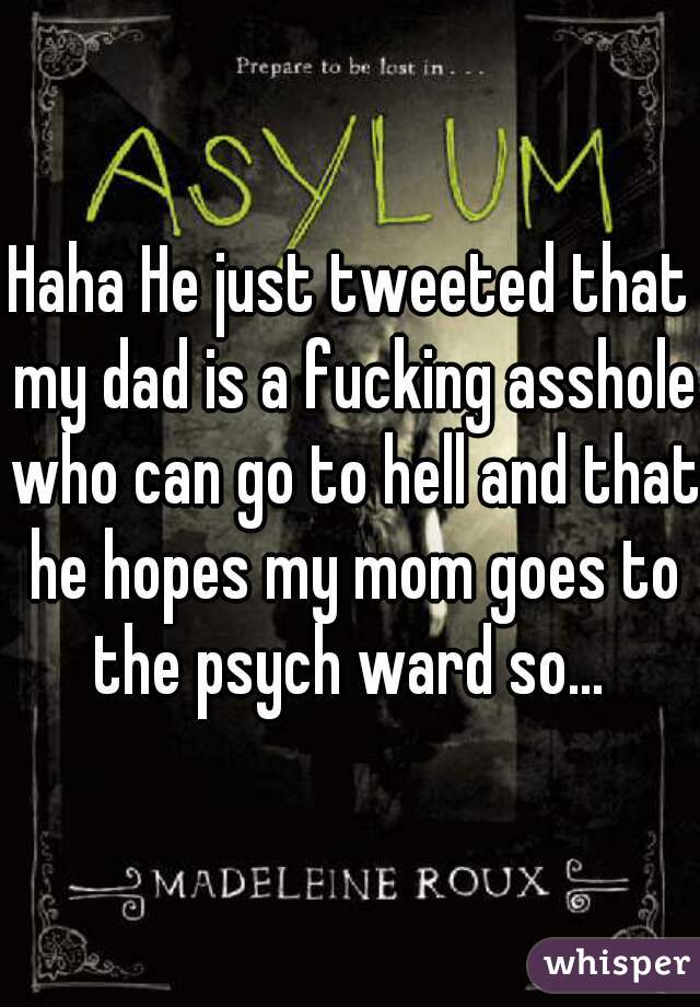 Haha He just tweeted that my dad is a fucking asshole who can go to hell and that he hopes my mom goes to the psych ward so... 