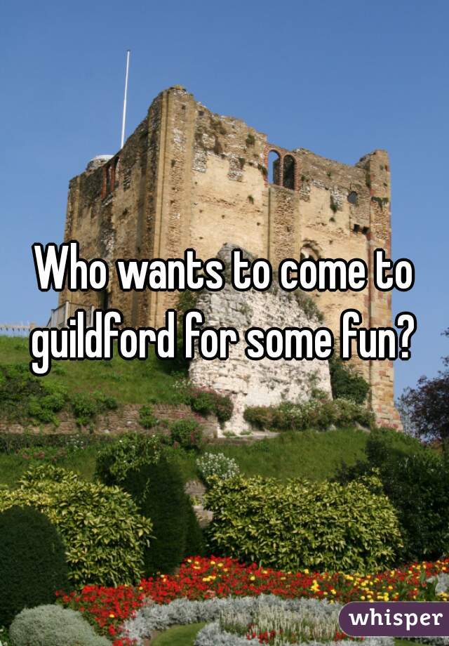 Who wants to come to guildford for some fun? 