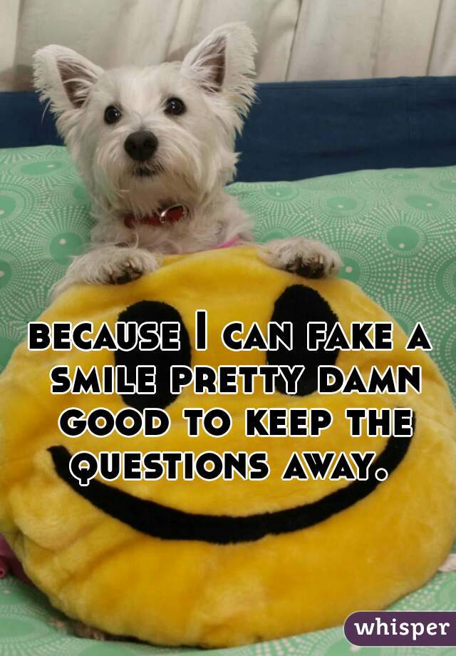 because I can fake a smile pretty damn good to keep the questions away. 