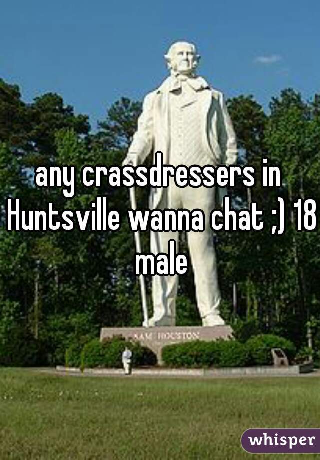 any crassdressers in Huntsville wanna chat ;) 18 male