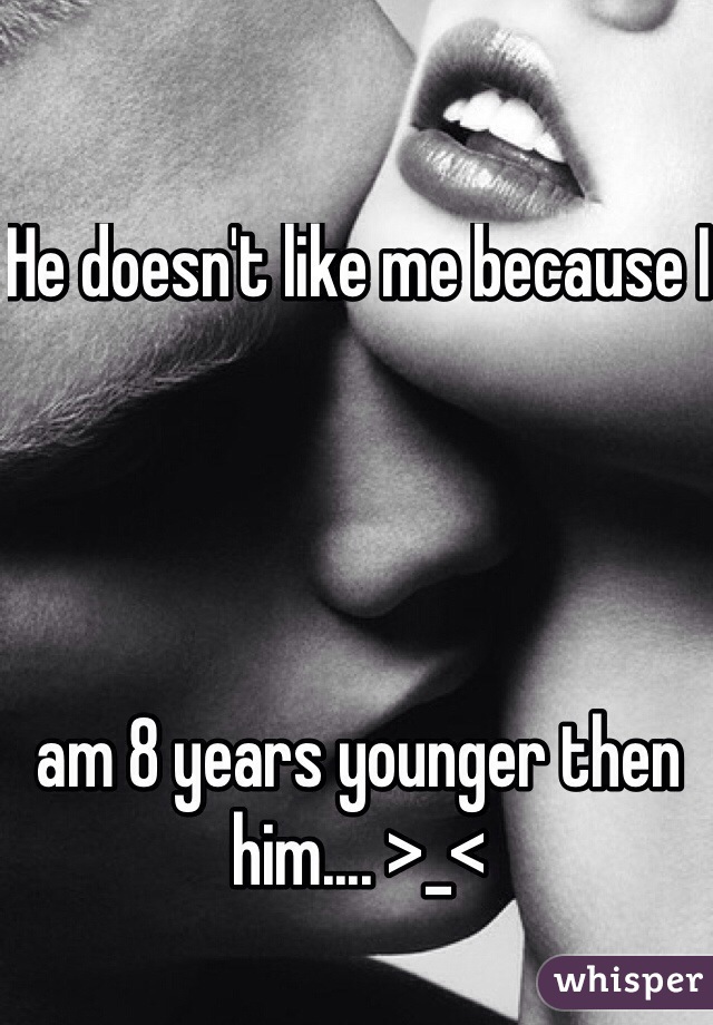 He doesn't like me because I 




am 8 years younger then him.... >_<