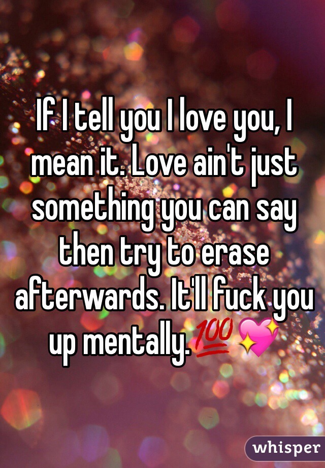 If I tell you I love you, I mean it. Love ain't just something you can say then try to erase afterwards. It'll fuck you up mentally.💯💖