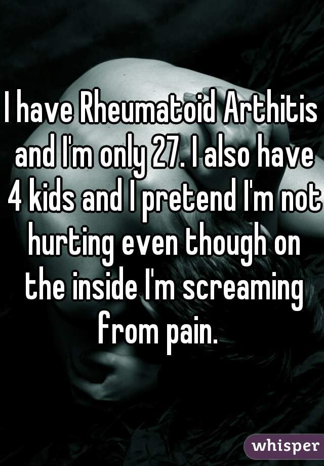 I have Rheumatoid Arthitis and I'm only 27. I also have 4 kids and I pretend I'm not hurting even though on the inside I'm screaming from pain.  