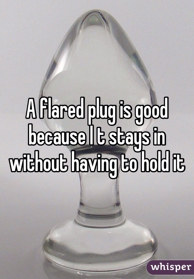 A flared plug is good because I t stays in without having to hold it