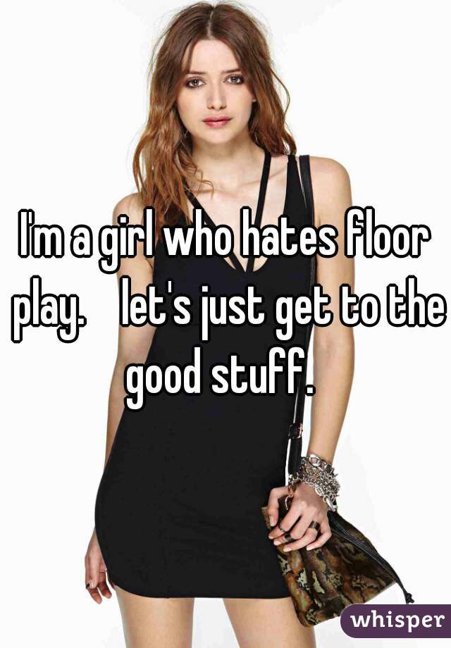 I'm a girl who hates floor play.    let's just get to the good stuff.  