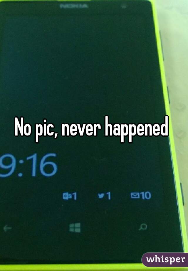 No pic, never happened 