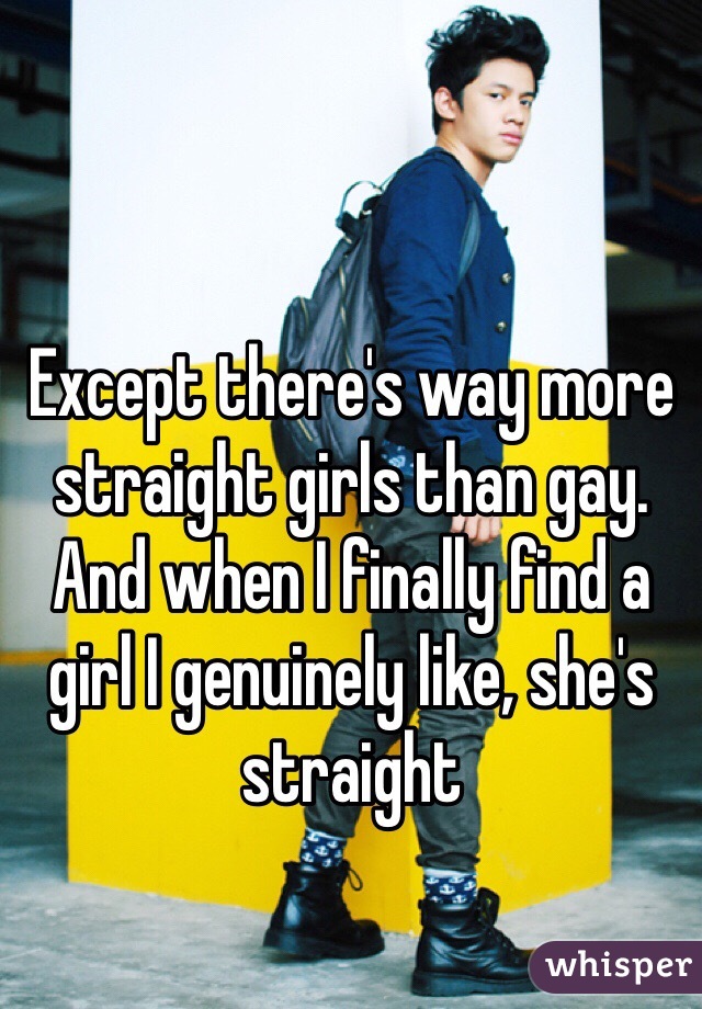 Except there's way more straight girls than gay. And when I finally find a girl I genuinely like, she's straight 