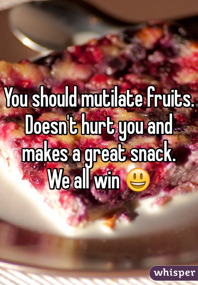 You should mutilate fruits.
Doesn't hurt you and makes a great snack.
We all win 😃