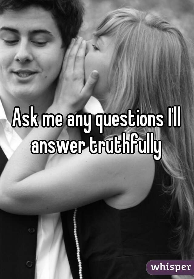 Ask me any questions I'll answer truthfully 