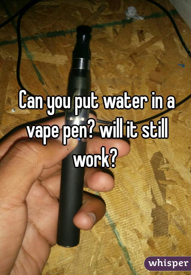  Can you put water in a vape pen? will it still work? 
 
