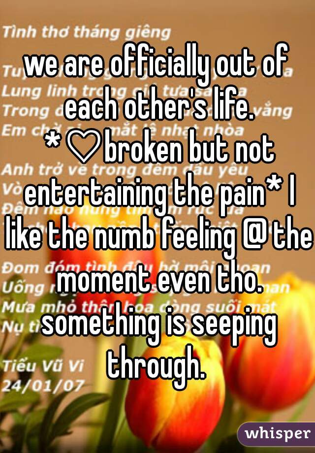 we are officially out of each other's life. *♡broken but not entertaining the pain* I like the numb feeling @ the moment even tho. something is seeping through. 