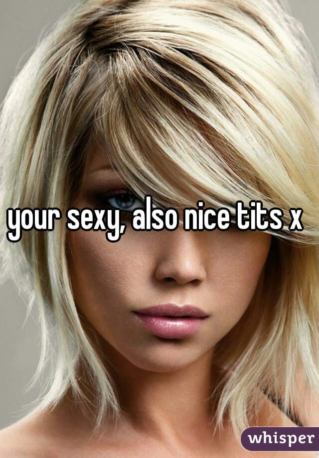 your sexy, also nice tits x 