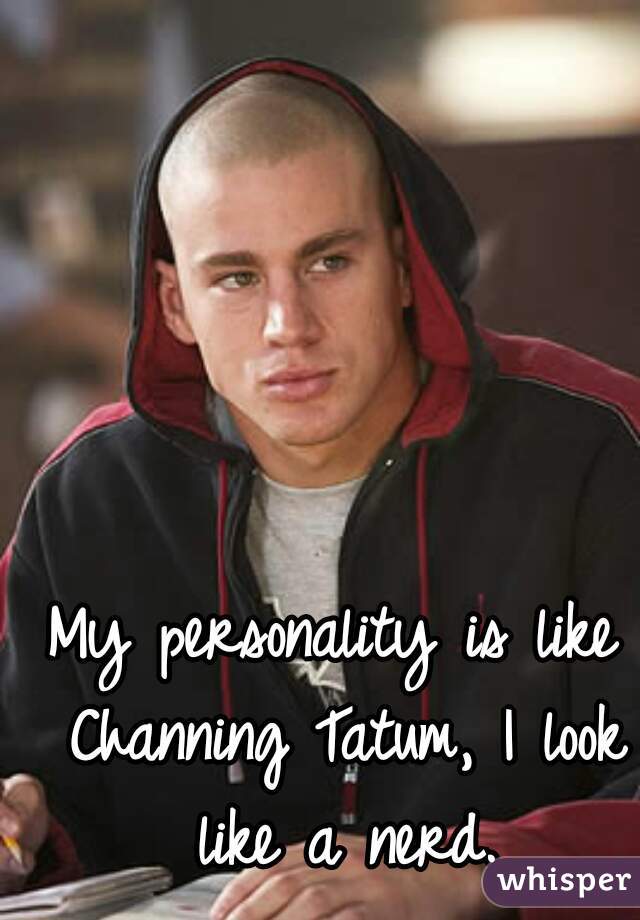 My personality is like Channing Tatum, I look like a nerd.