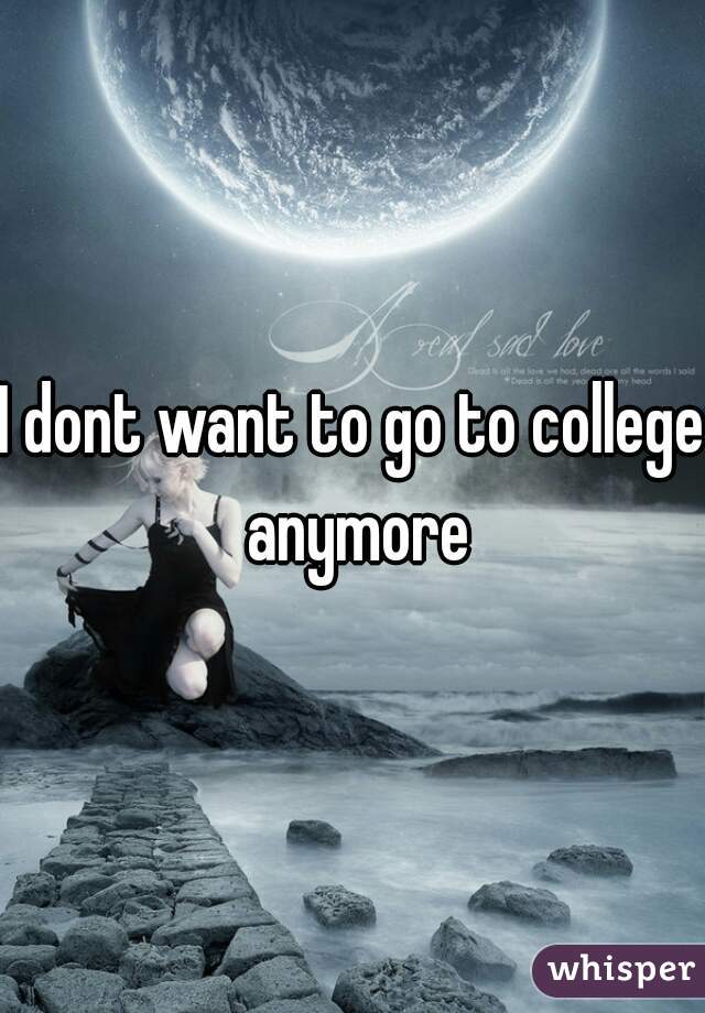 I dont want to go to college anymore