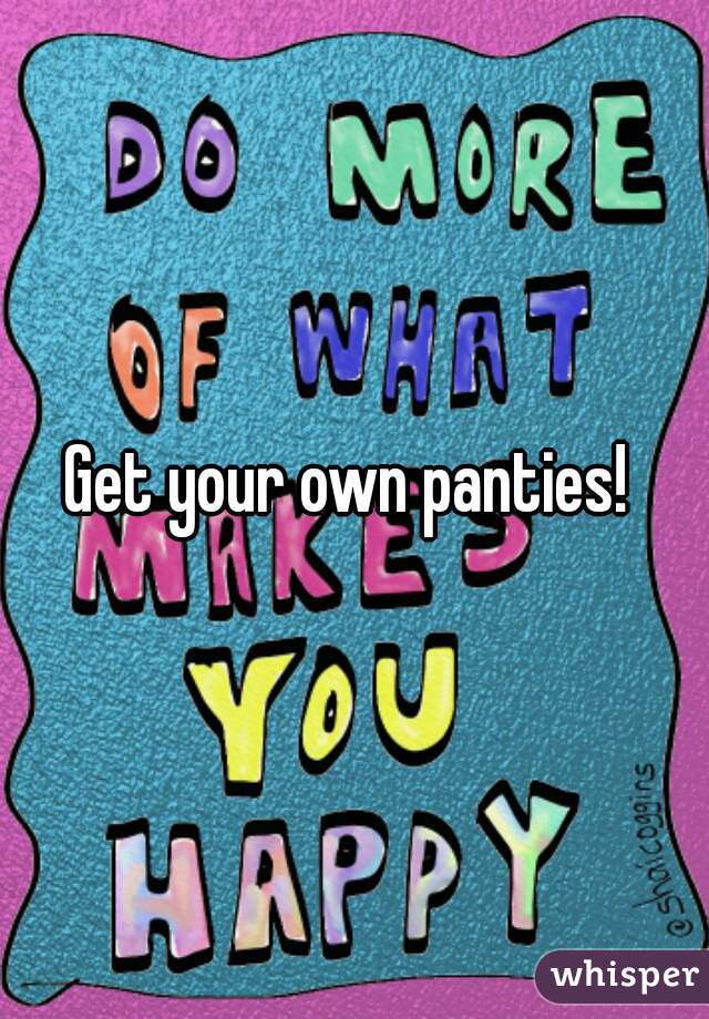 Get your own panties! 