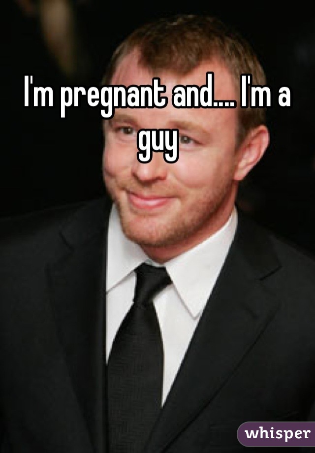I'm pregnant and.... I'm a guy