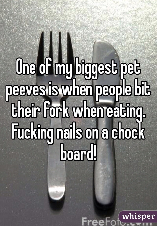 One of my biggest pet peeves is when people bit their fork when eating. Fucking nails on a chock board!