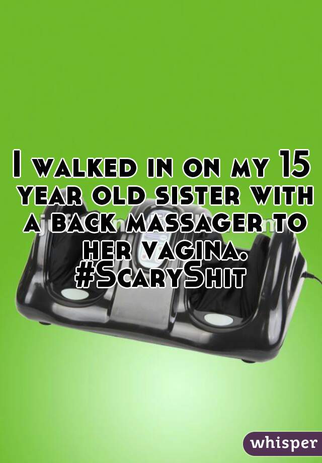 I walked in on my 15 year old sister with a back massager to her vagina. #ScaryShit 