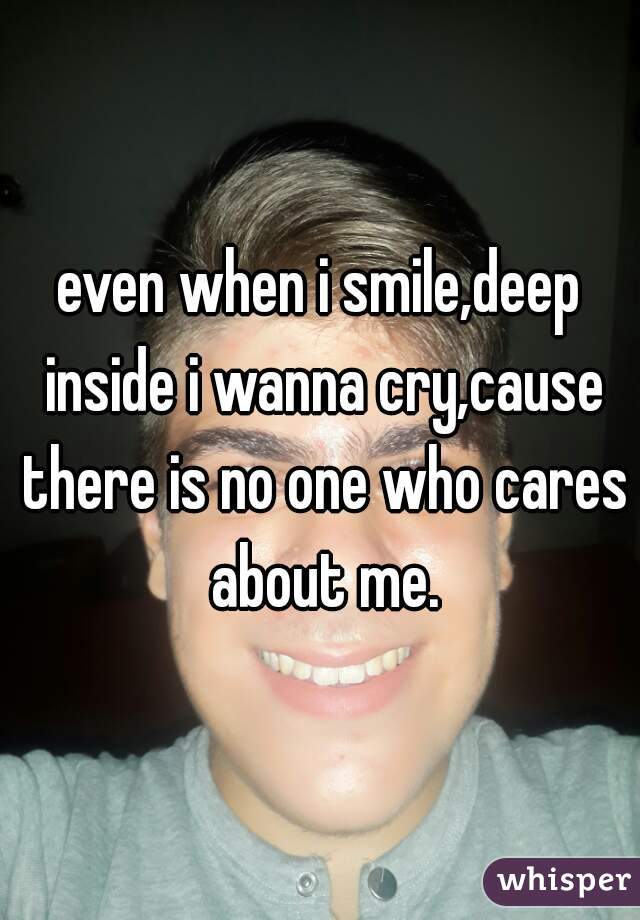 even when i smile,deep inside i wanna cry,cause there is no one who cares about me.