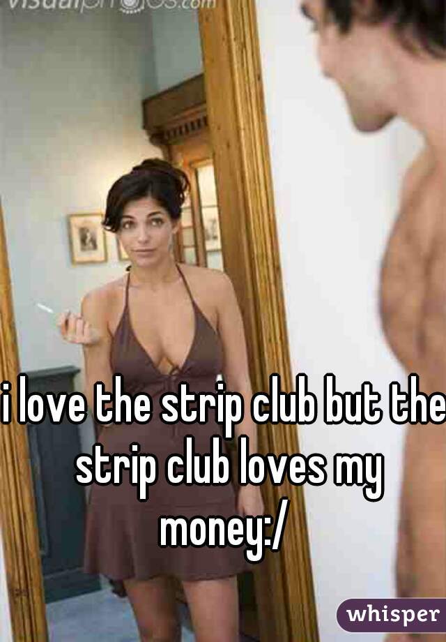 i love the strip club but the strip club loves my money:/ 